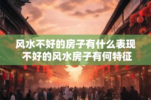 风水不好的房子有什么表现 不好的风水房子有何特征
