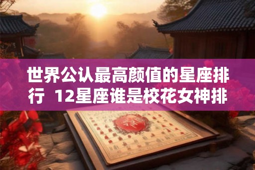 世界公认最高颜值的星座排行  12星座谁是校花女神排名