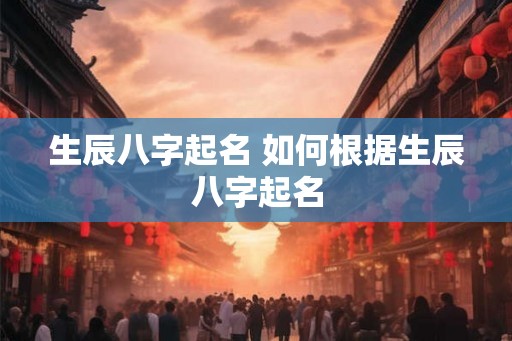 生辰八字起名 如何根据生辰八字起名 生辰八字起名 如何根据生辰八字起名