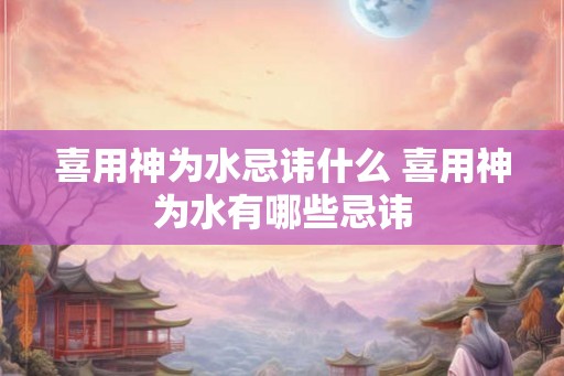 喜用神为水忌讳什么 喜用神为水有哪些忌讳
