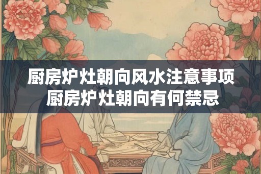 厨房炉灶朝向风水注意事项 厨房炉灶朝向有何禁忌