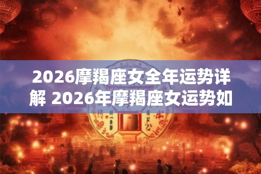 2026摩羯座女全年运势详解 2026年摩羯座女运势如何
