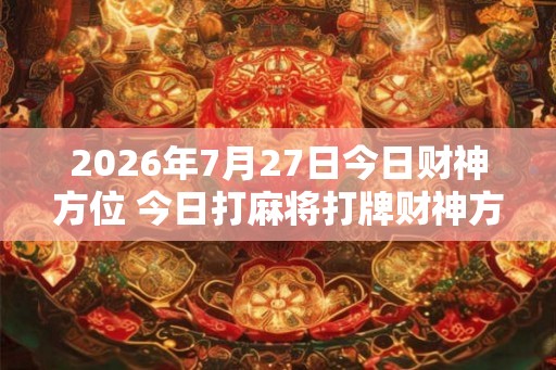 2026年7月27日今日财神方位 今日打麻将打牌财神方位