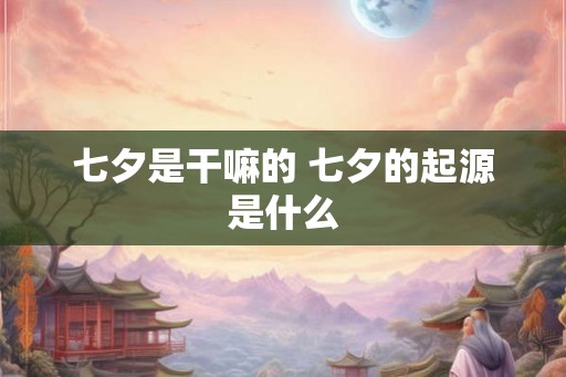 七夕是干嘛的 七夕的起源是什么 七夕是干嘛的 七夕的起源是什么