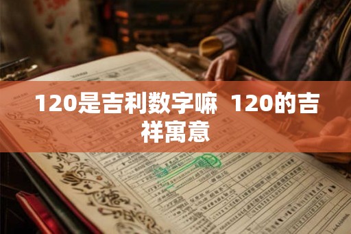 120是吉利数字嘛 120的吉祥寓意 120是吉利数字嘛 120的吉祥寓意