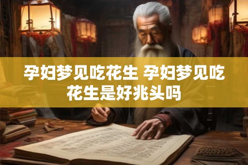 孕妇梦见吃花生 孕妇梦见吃花生是好兆头吗
