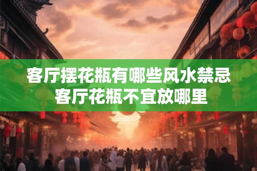 客厅摆花瓶有哪些风水禁忌 客厅花瓶不宜放哪里