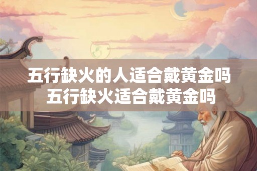 五行缺火的人适合戴黄金吗 五行缺火适合戴黄金吗 五行缺火的人适合戴黄金吗 五行缺火适合戴黄金吗
