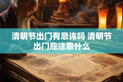清明节出门有忌讳吗 清明节出门应注意什么