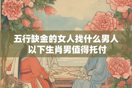 五行缺金的女人找什么男人 以下生肖男值得托付