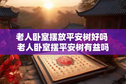 老人卧室摆放平安树好吗 老人卧室摆平安树有益吗