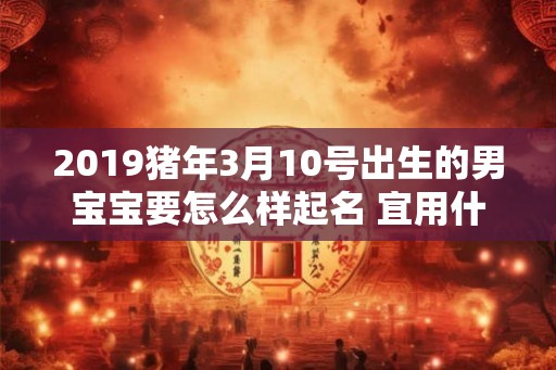 2019猪年3月10号出生的男宝宝要怎么样起名 宜用什么字