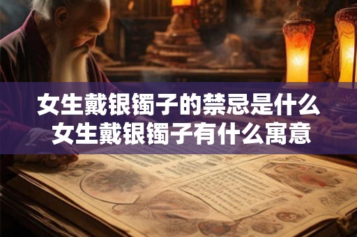 女生戴银镯子的禁忌是什么 女生戴银镯子有什么寓意
