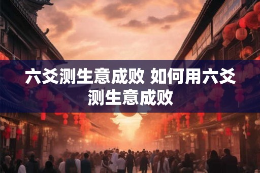 六爻测生意成败 如何用六爻测生意成败