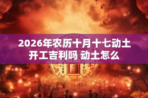 2026年农历十月十七动土开工吉利吗 动土怎么