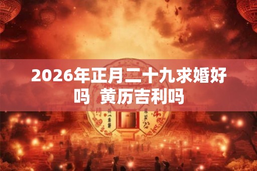 2026年正月二十九求婚好吗 黄历吉利吗 2026年正月二十九求婚好吗 黄历吉利吗