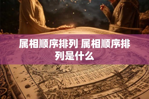 属相顺序排列 属相顺序排列是什么 属相顺序排列 属相顺序排列是什么