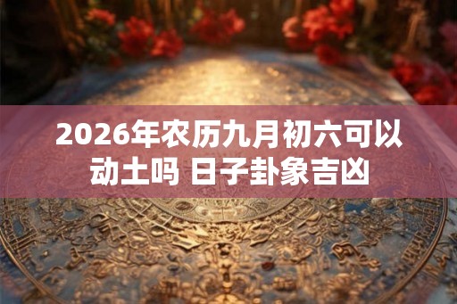 2026年农历九月初六可以动土吗 日子卦象吉凶