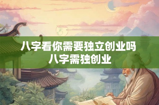 八字看你需要独立创业吗 八字需独创业