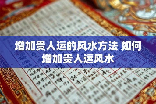 增加贵人运的风水方法 如何增加贵人运风水
