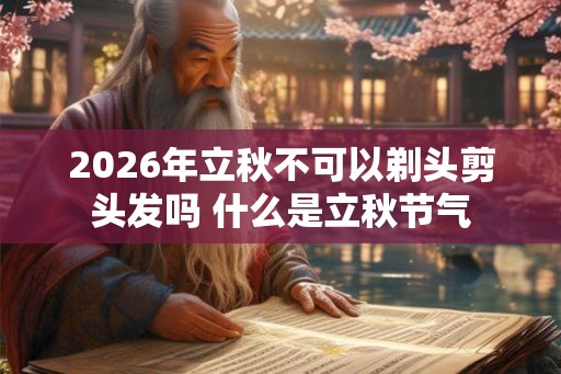 2026年立秋不可以剃头剪头发吗 什么是立秋节气 2026年立秋不可以剃头剪头发吗 什么是立秋节气