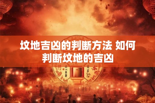 坟地吉凶的判断方法 如何判断坟地的吉凶