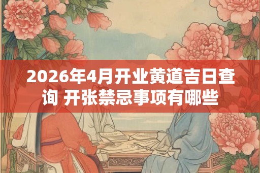 2026年4月开业黄道吉日查询 开张禁忌事项有哪些