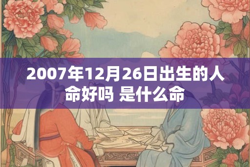 2007年12月26日出生的人命好吗 是什么命