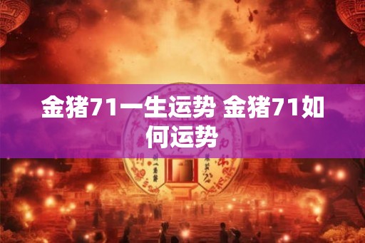 金猪71一生运势 金猪71如何运势 金猪71一生运势 金猪71如何运势