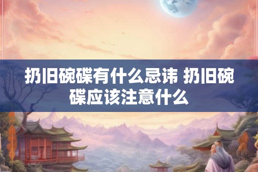 扔旧碗碟有什么忌讳 扔旧碗碟应该注意什么