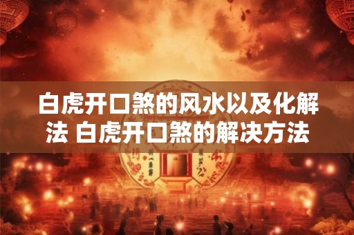 白虎开口煞的风水以及化解法 白虎开口煞的解决方法