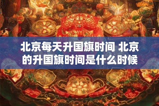 北京每天升国旗时间 北京的升国旗时间是什么时候