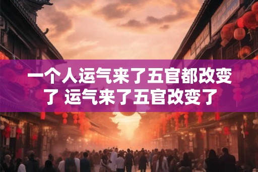 一个人运气来了五官都改变了 运气来了五官改变了