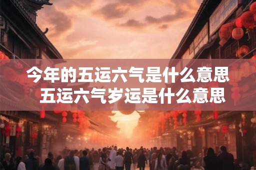 今年的五运六气是什么意思  五运六气岁运是什么意思