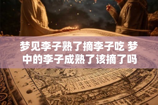 梦见李子熟了摘李子吃 梦中的李子成熟了该摘了吗