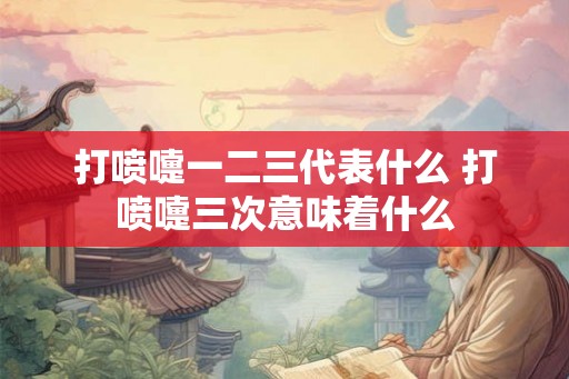 打喷嚏一二三代表什么 打喷嚏三次意味着什么