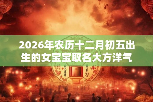 2026年农历十二月初五出生的女宝宝取名大方洋气
