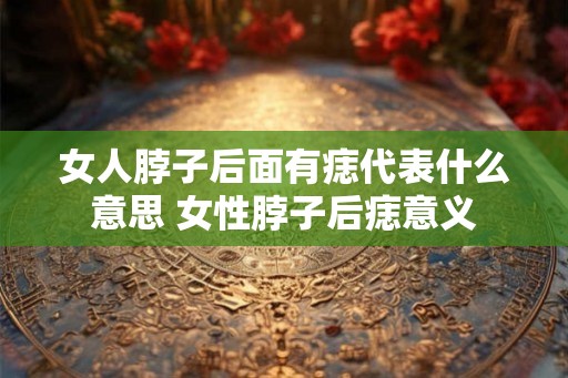 女人脖子后面有痣代表什么意思 女性脖子后痣意义