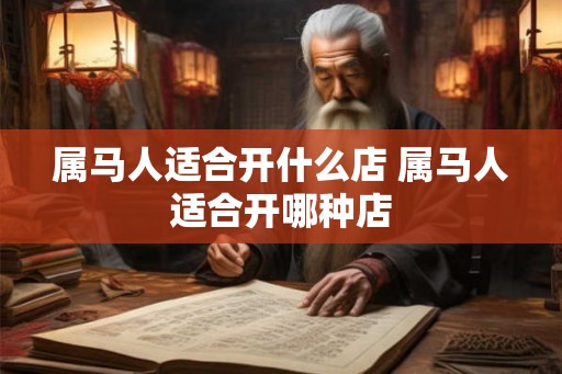 属马人适合开什么店 属马人适合开哪种店 属马人适合开什么店 属马人适合开哪种店