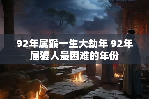 92年属猴一生大劫年 92年属猴人最困难的年份 92年属猴一生大劫年 92年属猴人最困难的年份