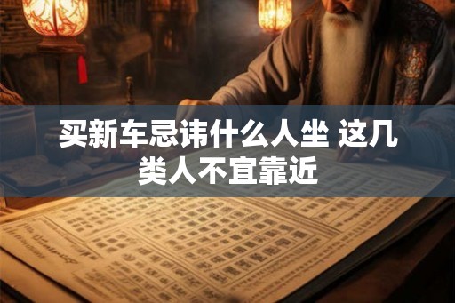 买新车忌讳什么人坐 这几类人不宜靠近