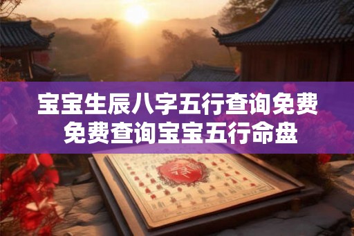 宝宝生辰八字五行查询免费 免费查询宝宝五行命盘