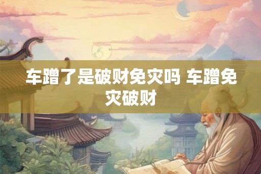 车蹭了是破财免灾吗 车蹭免灾破财 车蹭了是破财免灾吗 车蹭免灾破财