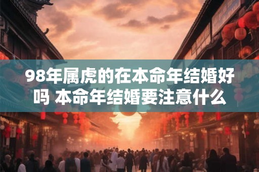 98年属虎的在本命年结婚好吗 本命年结婚要注意什么