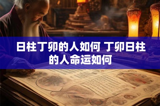 日柱丁卯的人如何 丁卯日柱的人命运如何
