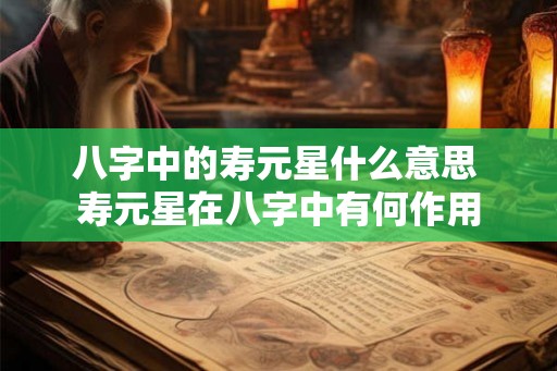 八字中的寿元星什么意思 寿元星在八字中有何作用