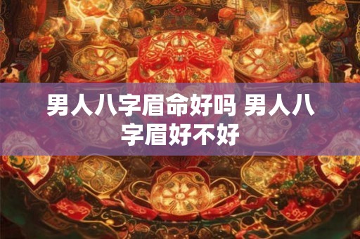 男人八字眉命好吗 男人八字眉好不好