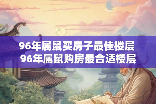 96年属鼠买房子最佳楼层 96年属鼠购房最合适楼层