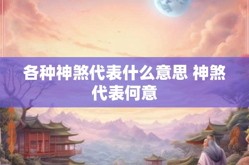 各种神煞代表什么意思 神煞代表何意