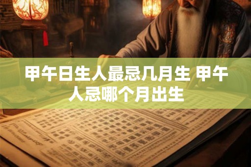 甲午日生人最忌几月生 甲午人忌哪个月出生